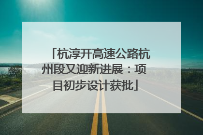 杭淳开高速公路杭州段又迎新进展：项目初步设计获批