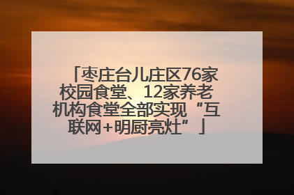 枣庄台儿庄区76家校园食堂、12家养老机构食堂全部实现“互联网+明厨亮灶”