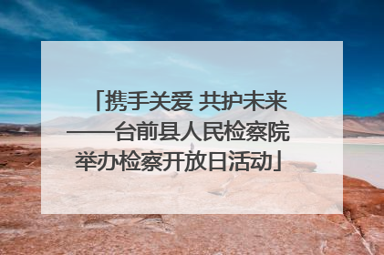 携手关爱 共护未来——台前县人民检察院举办检察开放日活动