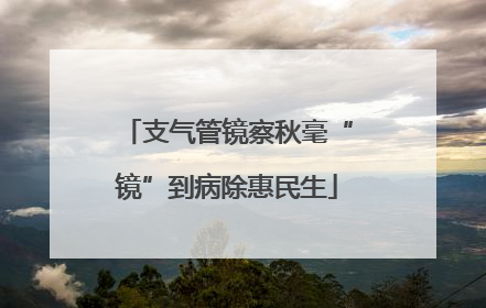支气管镜察秋毫“镜”到病除惠民生