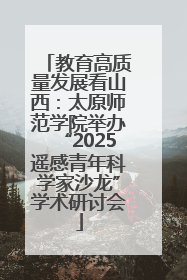 教育高质量发展看山西：太原师范学院举办“2025遥感青年科学家沙龙”学术研讨会