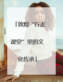 敦煌“行走课堂”里的文化传承