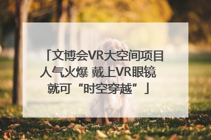 文博会VR大空间项目人气火爆 戴上VR眼镜就可“时空穿越”