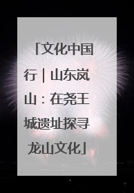 文化中国行｜山东岚山：在尧王城遗址探寻龙山文化