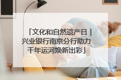 文化和自然遗产日｜兴业银行南京分行助力千年运河焕新出彩