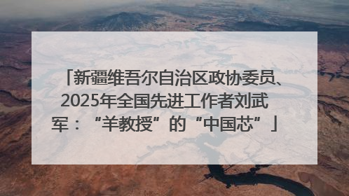 新疆维吾尔自治区政协委员、2025年全国先进工作者刘武军：“羊教授”的“中国芯”