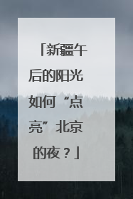 新疆午后的阳光如何“点亮”北京的夜？