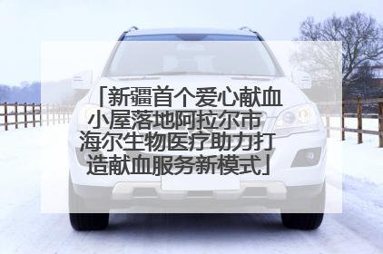 新疆首个爱心献血小屋落地阿拉尔市 海尔生物医疗助力打造献血服务新模式