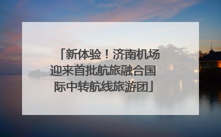 新体验！济南机场迎来首批航旅融合国际中转航线旅游团