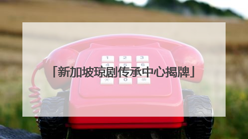 新加坡琼剧传承中心揭牌