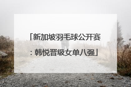 新加坡羽毛球公开赛：韩悦晋级女单八强