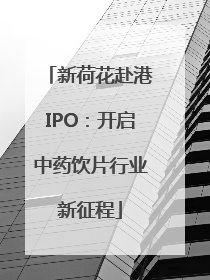 新荷花赴港IPO：开启中药饮片行业新征程