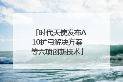 时代天使发布A10扩弓解决方案等六项创新技术