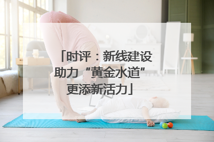 时评：新线建设助力“黄金水道”更添新活力
