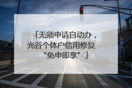 无须申请自动办，光谷个体户信用修复“免申即享”