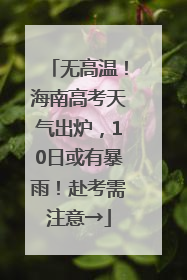 无高温！海南高考天气出炉，10日或有暴雨！赴考需注意→