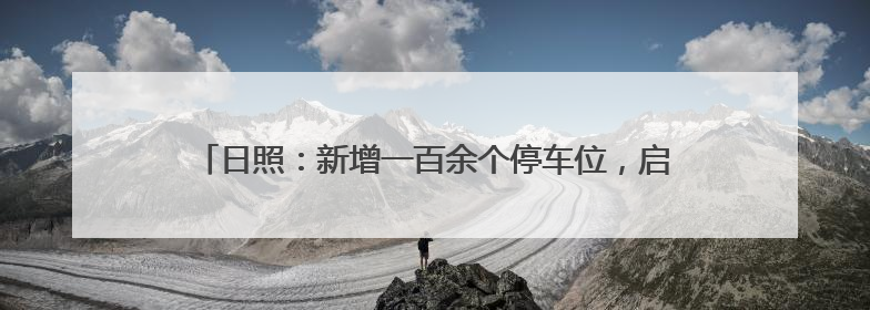 日照：新增一百余个停车位，启用车辆诱导系统，市人民医院——停车不缺位 “医”路更畅通