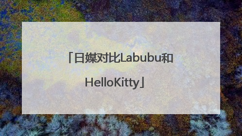 日媒对比Labubu和HelloKitty