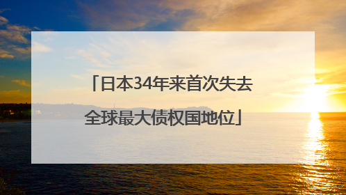 日本34年来首次失去全球最大债权国地位