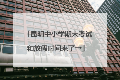 昆明中小学期末考试和放假时间来了→