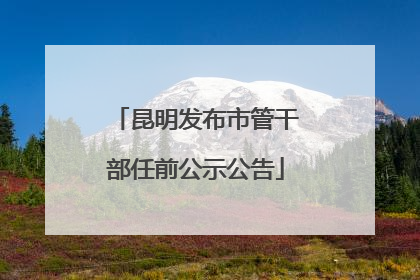 昆明发布市管干部任前公示公告