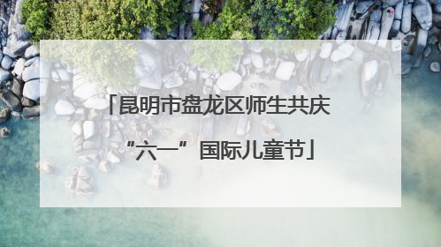 昆明市盘龙区师生共庆“六一”国际儿童节