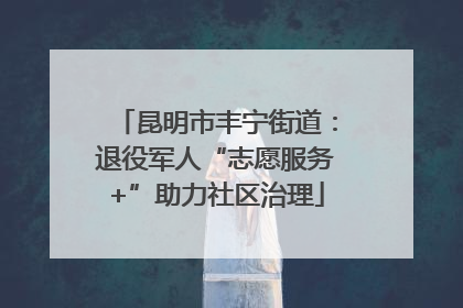 昆明市丰宁街道：退役军人“志愿服务+”助力社区治理