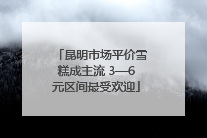 昆明市场平价雪糕成主流 3—6元区间最受欢迎