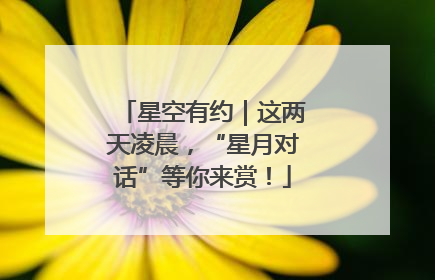 星空有约｜这两天凌晨，“星月对话”等你来赏！