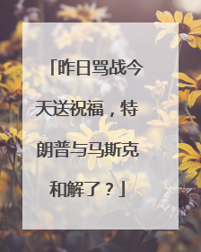 昨日骂战今天送祝福，特朗普与马斯克和解了？
