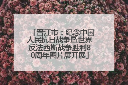 晋江市：纪念中国人民抗日战争暨世界反法西斯战争胜利80周年图片展开展