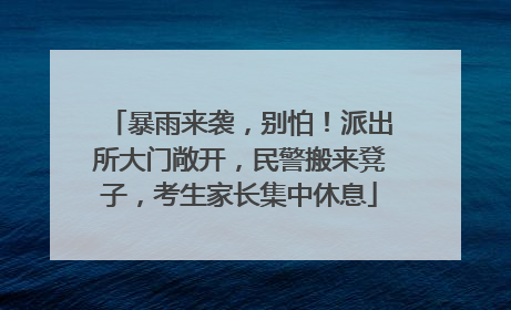 暴雨来袭，别怕！派出所大门敞开，民警搬来凳子，考生家长集中休息