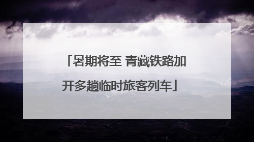 暑期将至 青藏铁路加开多趟临时旅客列车
