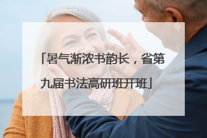 暑气渐浓书韵长，省第九届书法高研班开班