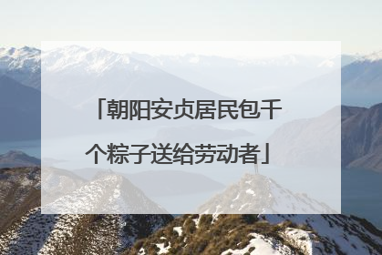 朝阳安贞居民包千个粽子送给劳动者