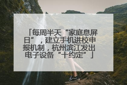 每周半天“家庭息屏日”，建立手机进校申报机制，杭州滨江发出电子设备“十约定”