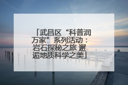 武昌区“科普润万家”系列活动：岩石探秘之旅 邂逅地质科学之美
