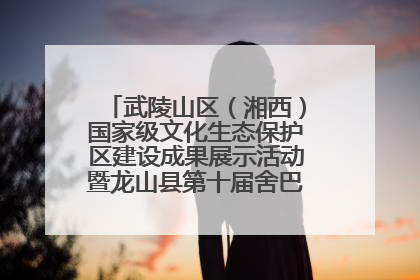 武陵山区（湘西）国家级文化生态保护区建设成果展示活动暨龙山县第十届舍巴日即将启幕