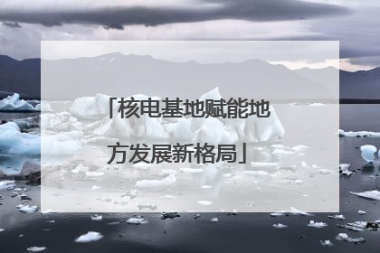 核电基地赋能地方发展新格局