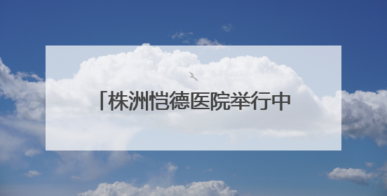 株洲恺德医院举行中国房颤日公益活动 呼吁大众关注心房颤