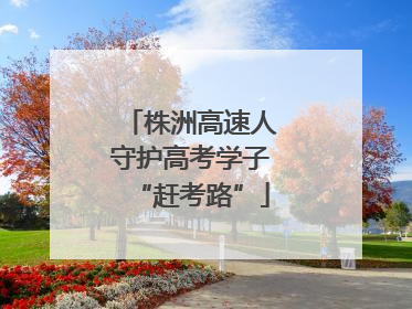 株洲高速人守护高考学子“赶考路”