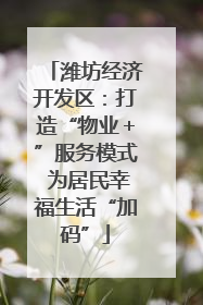 潍坊经济开发区：打造“物业＋”服务模式 为居民幸福生活“加码”