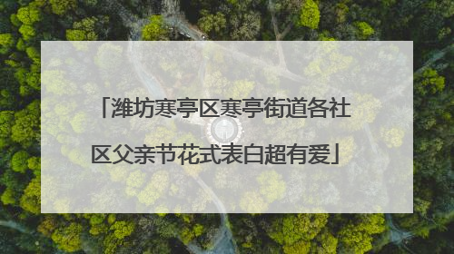 潍坊寒亭区寒亭街道各社区父亲节花式表白超有爱