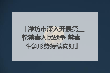 潍坊市深入开展第三轮禁毒人民战争 禁毒斗争形势持续向好