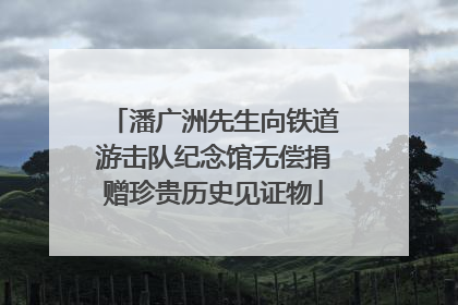 潘广洲先生向铁道游击队纪念馆无偿捐赠珍贵历史见证物