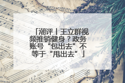 潮评丨王立群视频推销健身？政务账号“包出去”不等于“甩出去”