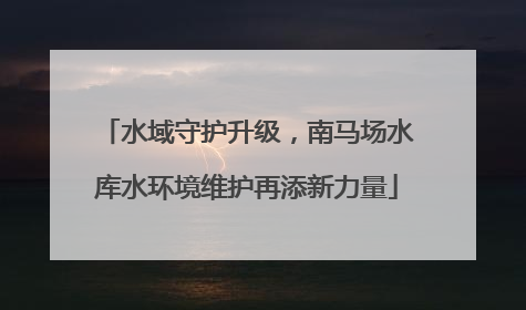 水域守护升级，南马场水库水环境维护再添新力量