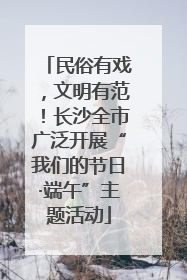 民俗有戏，文明有范！长沙全市广泛开展“我们的节日·端午”主题活动