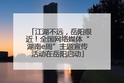 江湖不远，岳阳很近！全国网络媒体“湖南e周”主题宣传活动在岳阳启动