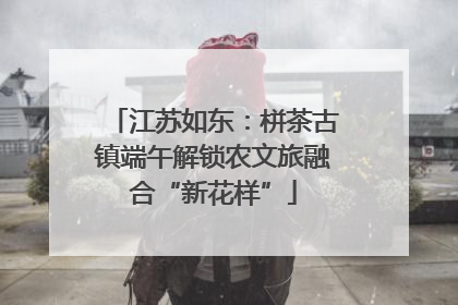 江苏如东：栟茶古镇端午解锁农文旅融合“新花样”